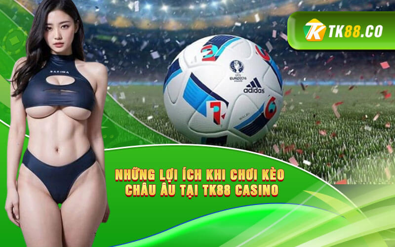 Những lợi ích khi chơi kèo Châu Âu tại TK88 Casino